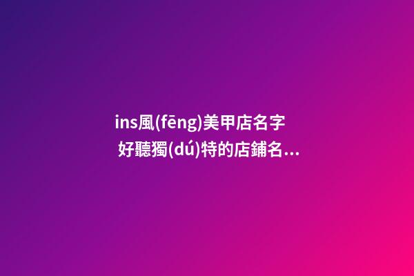 ins風(fēng)美甲店名字 好聽獨(dú)特的店鋪名,起名之家